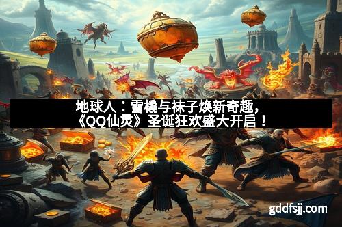 地球人：雪橇与袜子焕新奇趣，《QQ仙灵》圣诞狂欢盛大开启！