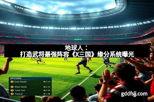 地球人：打造武将最强阵容《X三国》缘分系统曝光